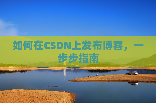 如何在CSDN上发布博客,一步步指南